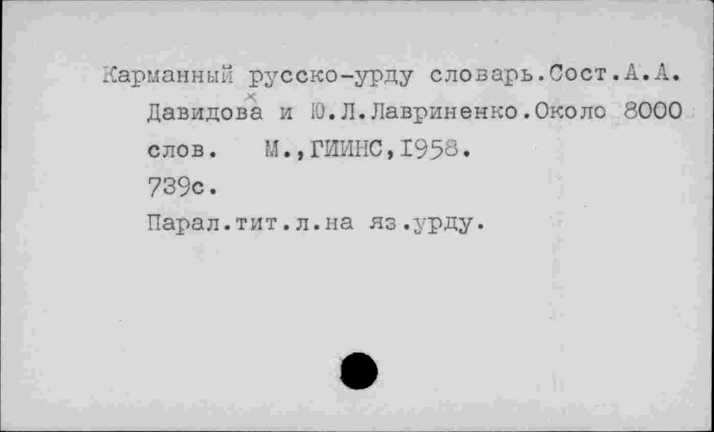 ﻿Карманный русско-урду словарь.Сост.А.А. Давидова и 10. Л. Лавриненко. Около 8000 слов. М.,ГИИНС,1958. 739с. Парал.тит.л.на яз.урду.